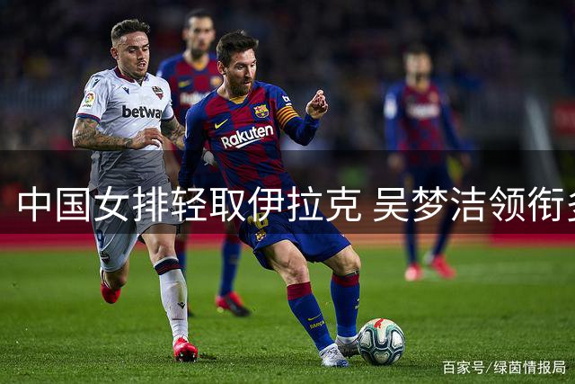中国女排轻取伊拉克 吴梦洁领衔多点开花