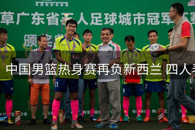 中国男篮热身赛再负新西兰 四人表现亮眼三人状态低迷