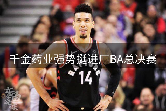 千金药业强势挺进厂BA总决赛