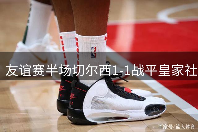 友谊赛半场切尔西1-1战平皇家社会 新援罗杰斯首开纪录