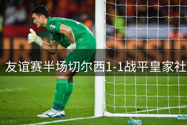 友谊赛半场切尔西1-1战平皇家社会 新援罗杰斯首开纪录