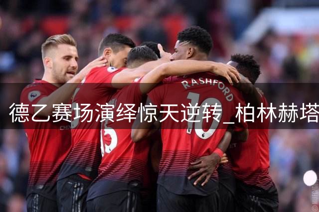 德乙赛场演绎惊天逆转 柏林赫塔五球翻盘登顶