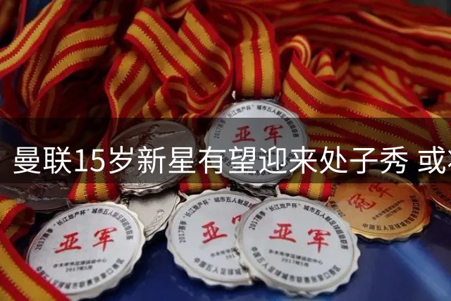 曼联15岁新星有望迎来处子秀 或将刷新队史最年轻纪录