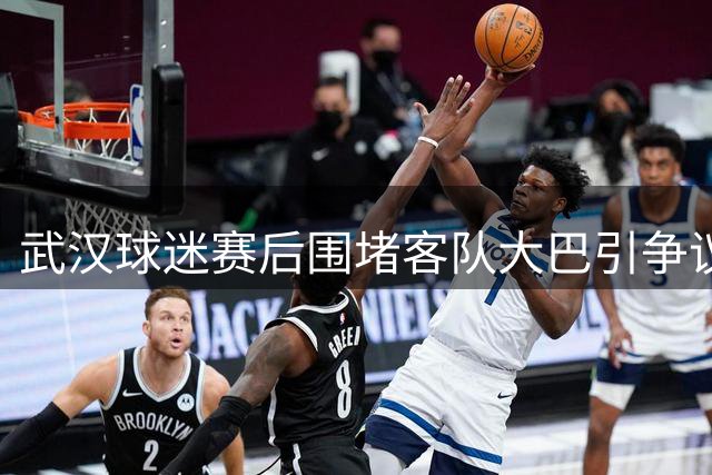 武汉球迷赛后围堵客队大巴引争议 歧视手势惹众怒