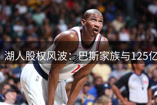 湖人股权风波：巴斯家族与125亿收购案的权力博弈