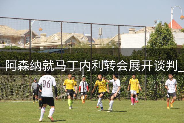 阿森纳就马丁内利转会展开谈判 利雅得新月报价巴西边锋
