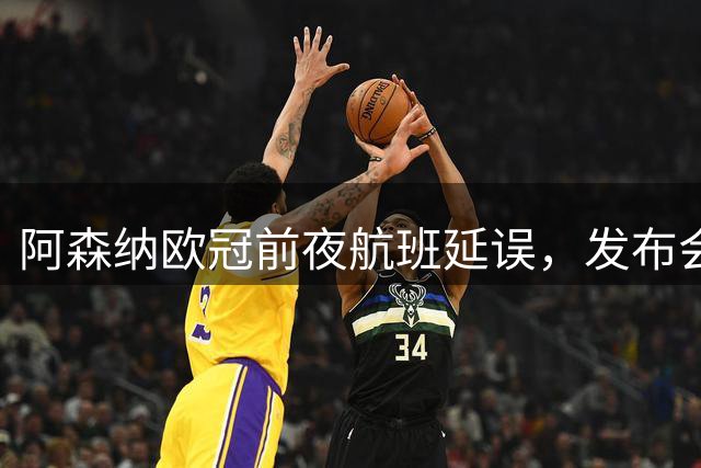 阿森纳欧冠前夜航班延误，发布会取消但一人随队