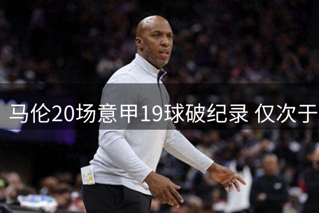 马伦20场意甲19球破纪录 仅次于两大传奇