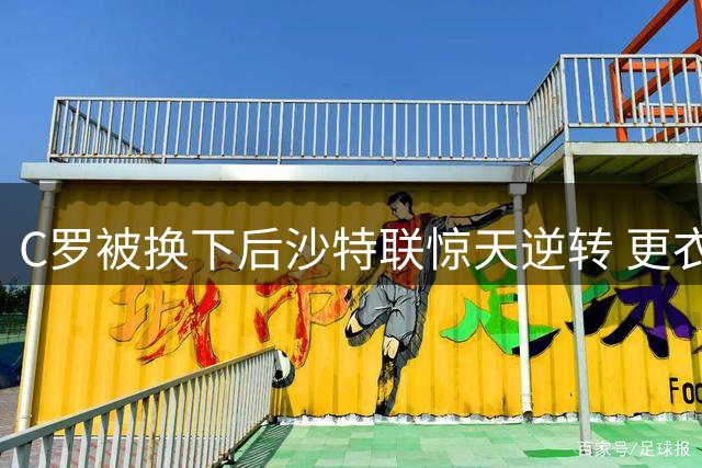 C罗被换下后沙特联惊天逆转 更衣室气氛剑拔弩张