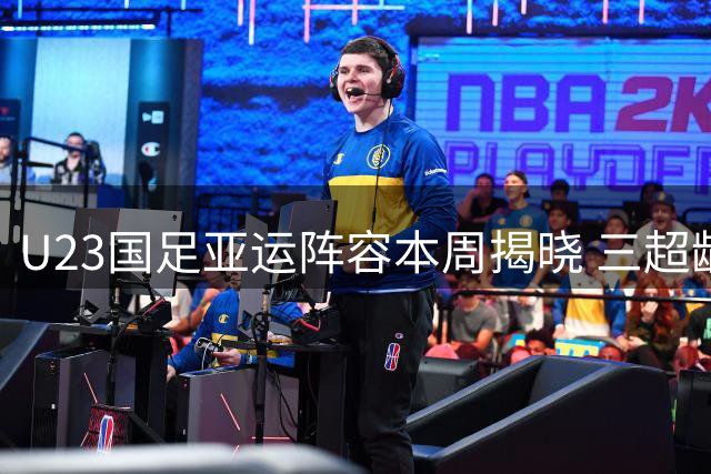 U23国足亚运阵容本周揭晓 三超龄国脚助阵