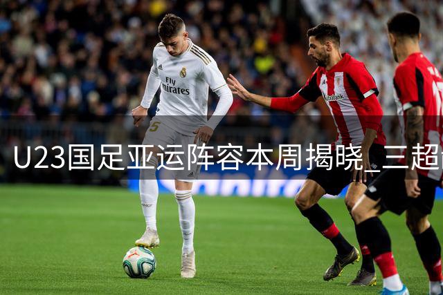 U23国足亚运阵容本周揭晓 三超龄国脚助阵